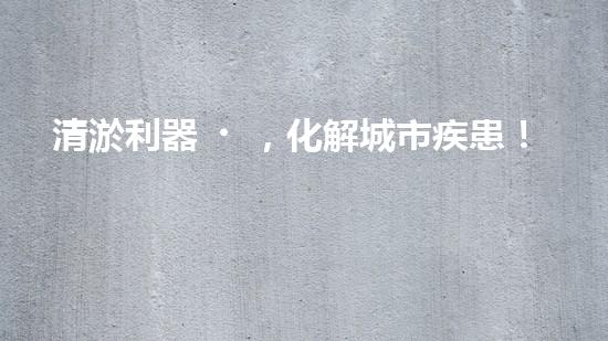 清淤利器，化解城市疾患！